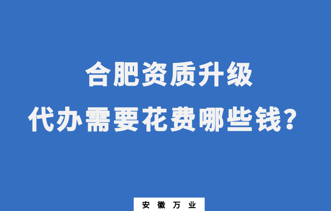 合肥資質(zhì)升級(jí)代辦需要花費(fèi)哪些錢？