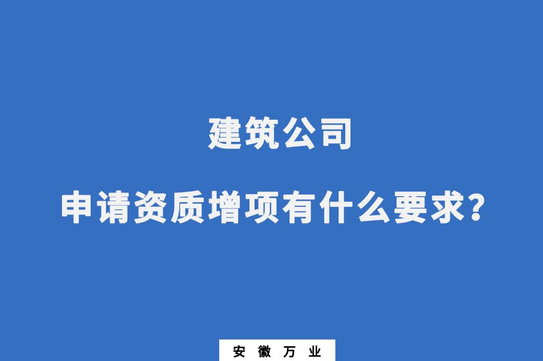 建筑公司申請(qǐng)資質(zhì)增項(xiàng)有什么要求？