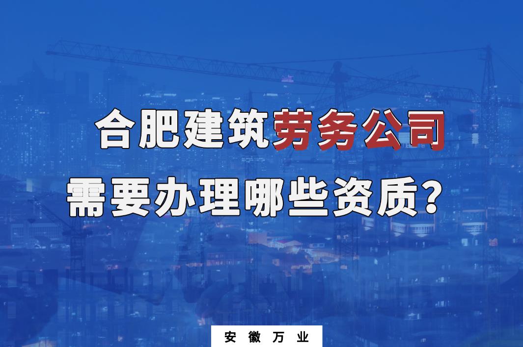 合肥建筑勞務(wù)公司需要辦理哪些資質(zhì)？